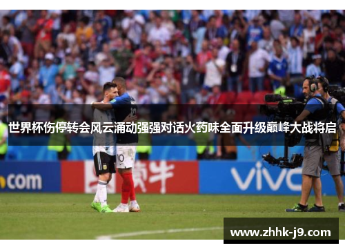 世界杯伤停转会风云涌动强强对话火药味全面升级巅峰大战将启