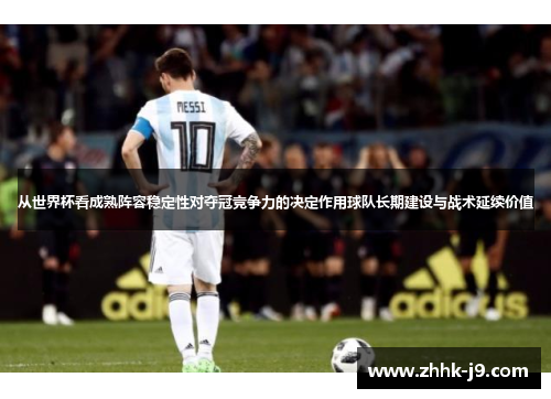 从世界杯看成熟阵容稳定性对夺冠竞争力的决定作用球队长期建设与战术延续价值