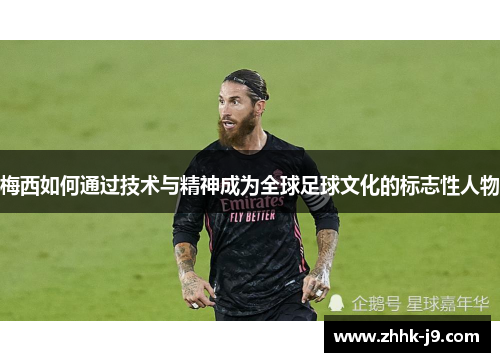 梅西如何通过技术与精神成为全球足球文化的标志性人物