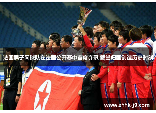 法国男子网球队在法国公开赛中首度夺冠 载誉归国创造历史时刻