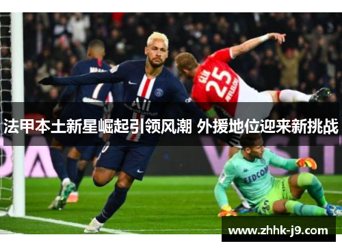 法甲本土新星崛起引领风潮 外援地位迎来新挑战 法甲本土新星崛起引领风潮 外援地位迎来新挑战