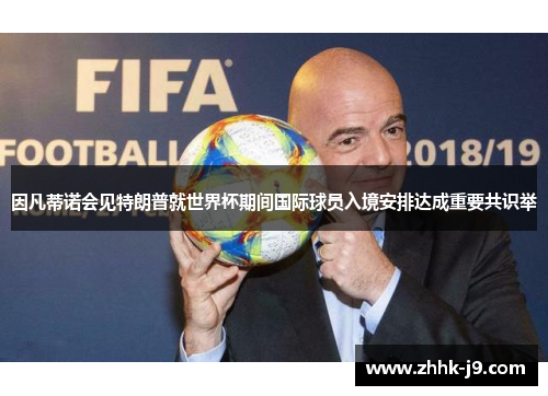 因凡蒂诺会见特朗普就世界杯期间国际球员入境安排达成重要共识举