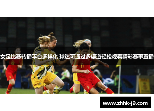 女足比赛转播平台多样化 球迷可通过多渠道轻松观看精彩赛事直播