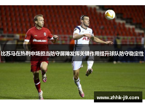 比苏马在热刺中场担当防守屏障发挥关键作用提升球队防守稳定性 比苏马在热刺中场担当防守屏障发挥关键作用提升球队防守稳定性