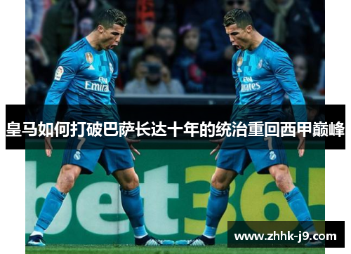 皇马如何打破巴萨长达十年的统治重回西甲巅峰 皇马如何打破巴萨长达十年的统治重回西甲巅峰