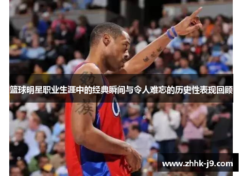 篮球明星职业生涯中的经典瞬间与令人难忘的历史性表现回顾