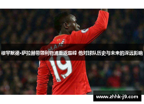 穆罕默德·萨拉赫带领利物浦重返巅峰 他对球队历史与未来的深远影响