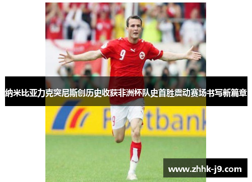 纳米比亚力克突尼斯创历史收获非洲杯队史首胜震动赛场书写新篇章