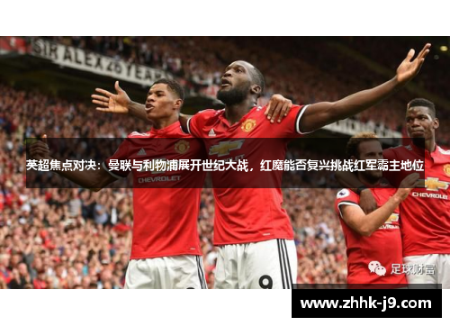 英超焦点对决：曼联与利物浦展开世纪大战，红魔能否复兴挑战红军霸主地位