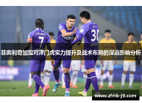 菲奥利奇加盟对津门虎实力提升及战术布局的深远影响分析