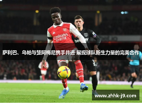 萨利巴、乌帕与楚阿梅尼携手并进 展现球队新生力量的完美合作