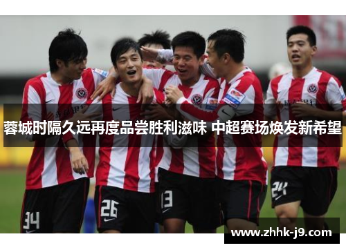 蓉城时隔久远再度品尝胜利滋味 中超赛场焕发新希望