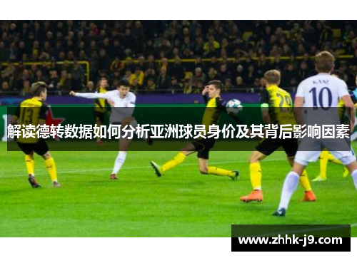 解读德转数据如何分析亚洲球员身价及其背后影响因素