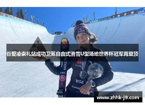 谷爱凌崇礼站成功卫冕自由式滑雪U型场地世界杯冠军再登顶