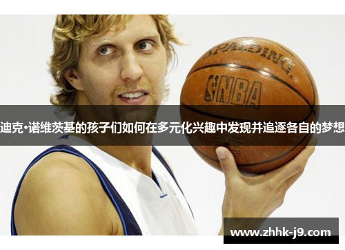 迪克·诺维茨基的孩子们如何在多元化兴趣中发现并追逐各自的梦想