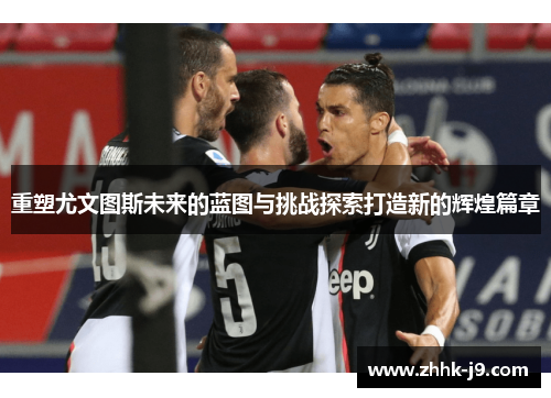 重塑尤文图斯未来的蓝图与挑战探索打造新的辉煌篇章 重塑尤文图斯未来的蓝图与挑战探索打造新的辉煌篇章