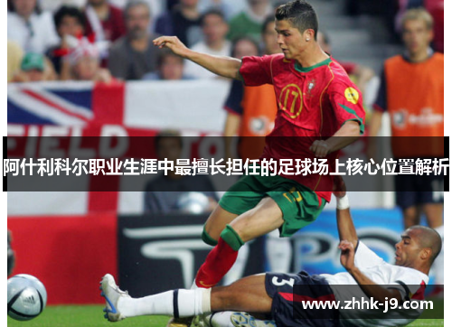 阿什利科尔职业生涯中最擅长担任的足球场上核心位置解析