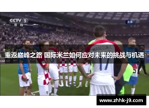 重返巅峰之路 国际米兰如何应对未来的挑战与机遇