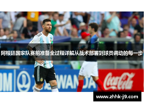 阿根廷国家队赛前准备全过程详解从战术部署到球员调动的每一步