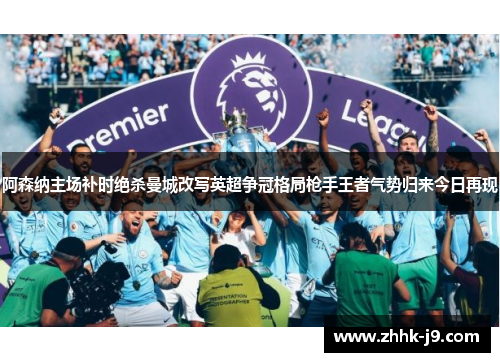 阿森纳主场补时绝杀曼城改写英超争冠格局枪手王者气势归来今日再现 阿森纳主场补时绝杀曼城改写英超争冠格局枪手王者气势归来今日再现
