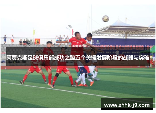 阿贾克斯足球俱乐部成功之路五个关键发展阶段的战略与突破 阿贾克斯足球俱乐部成功之路五个关键发展阶段的战略与突破