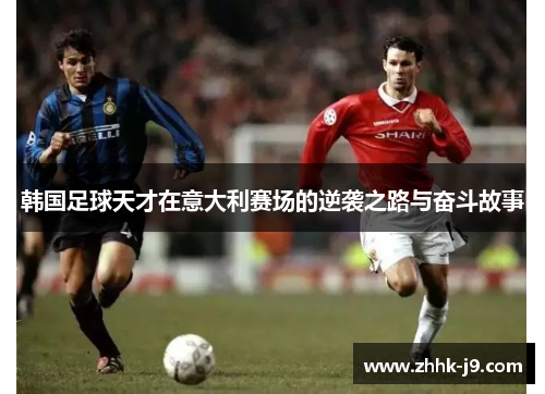 韩国足球天才在意大利赛场的逆袭之路与奋斗故事