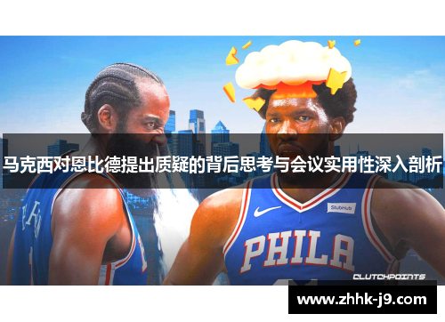 马克西对恩比德提出质疑的背后思考与会议实用性深入剖析 马克西对恩比德提出质疑的背后思考与会议实用性深入剖析