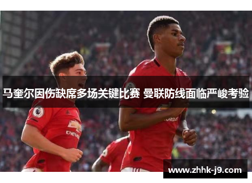 马奎尔因伤缺席多场关键比赛 曼联防线面临严峻考验
