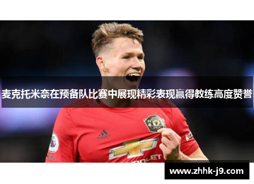 麦克托米奈在预备队比赛中展现精彩表现赢得教练高度赞誉 麦克托米奈在预备队比赛中展现精彩表现赢得教练高度赞誉