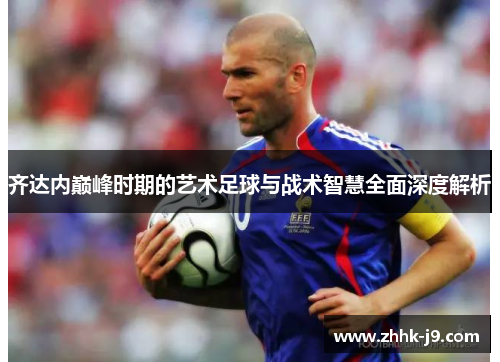 齐达内巅峰时期的艺术足球与战术智慧全面深度解析