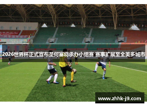 2026世界杯正式宣布圣何塞将承办小组赛 赛事扩展至全美多城市