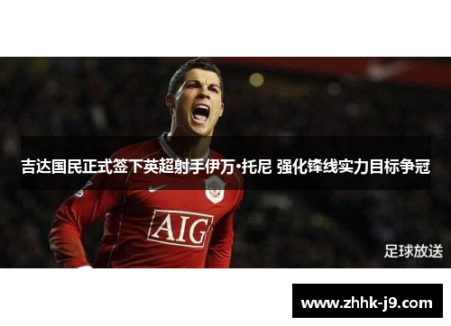 吉达国民正式签下英超射手伊万·托尼 强化锋线实力目标争冠 吉达国民正式签下英超射手伊万·托尼 强化锋线实力目标争冠