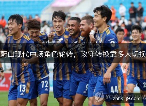 蔚山现代中场角色轮转，攻守转换靠多人切换