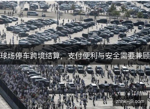 球场停车跨境结算,支付便利与安全需要兼顾 球场停车跨境结算,支付便利与安全需要兼顾