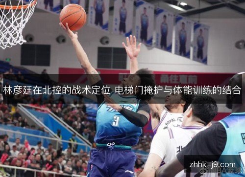 林彦廷在北控的战术定位 电梯门掩护与体能训练的结合