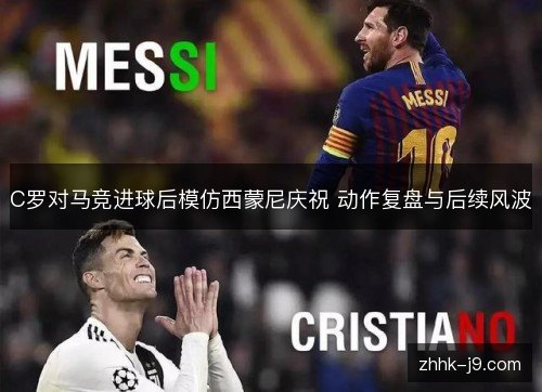 C罗对马竞进球后模仿西蒙尼庆祝 动作复盘与后续风波 C罗对马竞进球后模仿西蒙尼庆祝 动作复盘与后续风波
